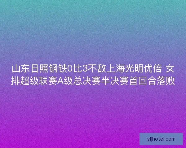 山东日照钢铁0比3不敌上海光明优倍 女排超级联赛A级总决赛半决赛首回合落败 山东日照钢铁0比3不敌上海光明优倍 女排超级联赛A级总决赛半决赛首回合落败
