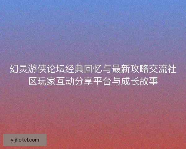 幻灵游侠论坛经典回忆与最新攻略交流社区玩家互动分享平台与成长故事