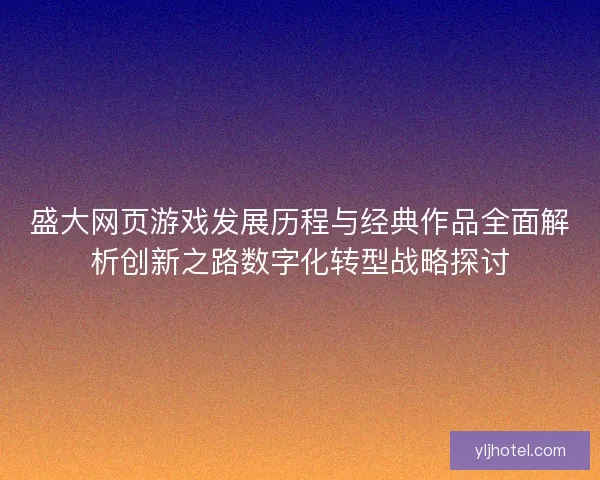 盛大网页游戏发展历程与经典作品全面解析创新之路数字化转型战略探讨