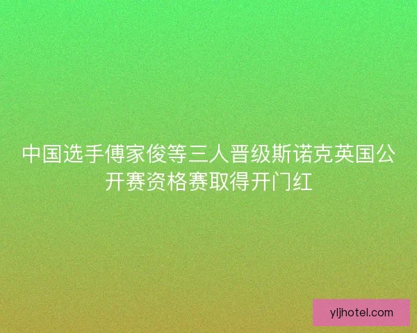 中国选手傅家俊等三人晋级斯诺克英国公开赛资格赛取得开门红 中国选手傅家俊等三人晋级斯诺克英国公开赛资格赛取得开门红